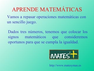 APRENDE MATEMÁTICAS ,[object Object],http://www.matesymas.es Dados tres números, tenemos que colocar los signos matemáticos que consideremos oportunos para que se cumpla la igualdad. 