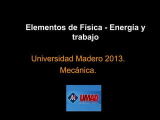 Elementos de Física - Energía y
           trabajo

 Universidad Madero 2013.
         Mecánica.
 