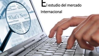 El estudio del mercado
Internacional
 