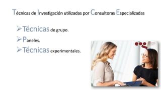 Técnicas de Investigación utilizadas por Consultoras Especializadas
Técnicasde grupo.
Paneles.
Técnicasexperimentales.
 