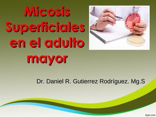 MicosisMicosis
SuperficialesSuperficiales
en el adultoen el adulto
mayormayor
Dr. Daniel R. Gutierrez Rodríguez. Mg.SDr. Daniel R. Gutierrez Rodríguez. Mg.S
 