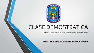 CLASE DEMOSTRATICA
PROCEDIMIENTOS ALMACENADOS SQL SERVER 2012
PROF. TEC EDGAR DENNIS MUCHA COLCA
 