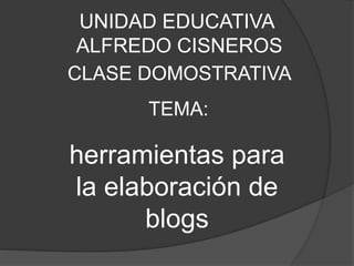 UNIDAD EDUCATIVA
ALFREDO CISNEROS
TEMA:
herramientas para
la elaboración de
blogs
CLASE DOMOSTRATIVA
 
