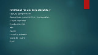 ESTRATEGIAS PARA UN BUEN APRENDIZAJE
Lectura comprensiva
Aprendizaje colaborativo y cooperativo
Mapas mentales
Estudio de caso
ABP
Juicios
Los seis sombreros
Caza de tesoro
Flash
 