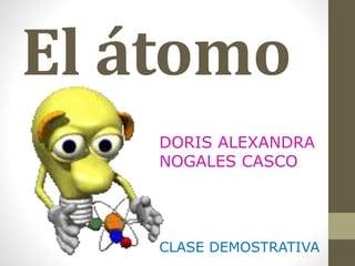 El átomo
DORIS ALEXANDRA
NOGALES CASCO
CLASE DEMOSTRATIVA
 