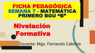 Docente: Mgs. Fernando Cabrera
FICHA PEDAGÓGICA
SEMANA 7 - MATEMÁTICA
PRIMERO BGU “B”
Nivelación
Formativa
 