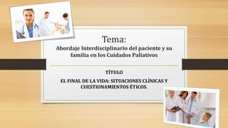 Tema:
Abordaje Interdisciplinario del paciente y su
familia en los Cuidados Paliativos
TÍTULO
EL FINAL DE LA VIDA: SITUACIONES CLÍNICAS Y
CUESTIONAMIENTOS ÉTICOS.
 