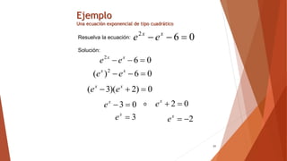 31
Ejemplo
Una ecuación exponencial de tipo cuadrático
Resuelva la ecuación:
Solución:
0
6
2


 x
x
e
e
0
6
2


 x
x
e
e
0
6
)
( 2


 x
x
e
e
0
)
2
)(
3
( 

 x
x
e
e
0
3 

x
e o 0
2 

x
e
3

x
e 2


x
e
 