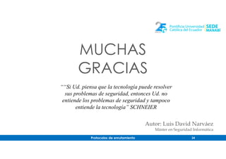 Protocolos de enrutamiento 24
MUCHAS
GRACIAS
““Si Ud. piensa que la tecnología puede resolver
sus problemas de seguridad, entonces Ud. no
entiende los problemas de seguridad y tampoco
entiende la tecnología” SCHNEIER
Autor: Luis David Narváez
Máster en Seguridad Informática
 