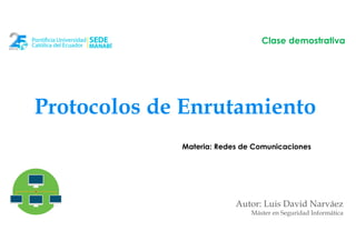 Protocolos de Enrutamiento
Autor: Luis David Narváez
Máster en Seguridad Informática
Clase demostrativa
Materia: Redes de Comunicaciones
 
