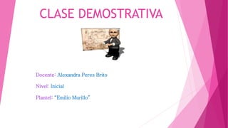 CLASE DEMOSTRATIVA
Docente: Alexandra Peres Brito
Nivel: Inicial
Plantel: “Emilio Murillo”
 