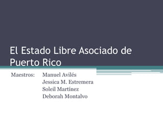 El Estado LibreAsociado de Puerto Rico Maestros: 	Manuel Avilés 		Jessica M. Estremera 		Soleil Martínez 		Deborah Montalvo 