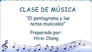 CLASE DE MÚSICA
“El pentagrama y las
notas musicales”
Preparado por:
Hiroi Chong
 