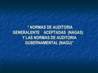 “ NORMAS DE AUDITORIA
GENERALENTE ACEPTADAS (NAGAS)
Y LAS NORMAS DE AUDITORIA
GUBERNAMENTAL (NAGU)”
 