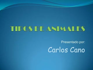 TIPOS DE ANIMALES Presentado por: Carlos Cano 