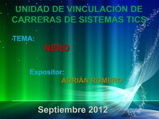 UNIDAD DE VINCULACIÓN DE
CARRERAS DE SISTEMAS TICS

TEMA:
         NERO

   Expositor:
            ADRIÁN ROMERO



        Septiembre 2012
 