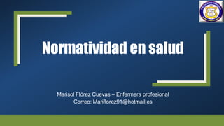 Normatividad en salud
Marisol Flórez Cuevas – Enfermera profesional
Correo: Mariflorez91@hotmail.es
 