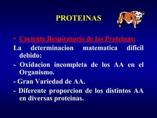 PROTEINAS

• Cociente Respiratorio de las Proteinas:
La determinacion matematica dificil
  debido:
- Oxidacion incompleta de los AA en el
  Organismo.
- Gran Variedad de AA.
- Diferente proporcion de los distintos AA
  en diversas proteinas.
 