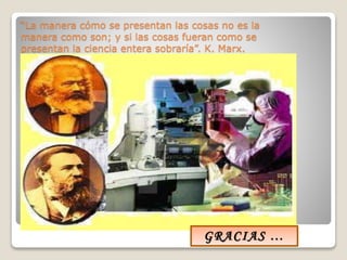 “La manera cómo se presentan las cosas no es la
manera como son; y si las cosas fueran como se
presentan la ciencia entera sobraría”. K. Marx.
GRACIAS …
 