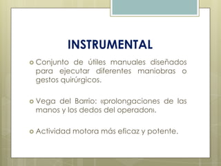 INSTRUMENTAL
 Conjunto de útiles manuales diseñados
para ejecutar diferentes maniobras o
gestos quirúrgicos.
 Vega del B...