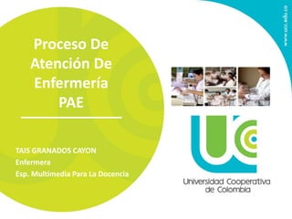 Proceso De
Atención De
Enfermería
PAE
TAIS GRANADOS CAYON
Enfermera
Esp. Multimedia Para La Docencia
 