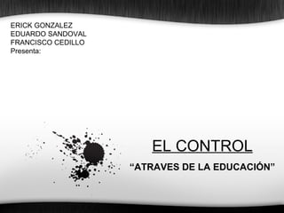 EL CONTROL
“ATRAVES DE LA EDUCACIÓN”
ERICK GONZALEZ
EDUARDO SANDOVAL
FRANCISCO CEDILLO
Presenta:
 