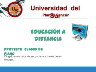 Universidad del
SurPlantel Cancún
Dirigido a alumnos de secundaria a través de un
blogger.
 