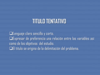 Lenguaje claro sencillo y corto.
Expresar de preferencia una relación entre las variables así
como de los objetivos del estudio.
El titulo se origina de la delimitación del problema.
 