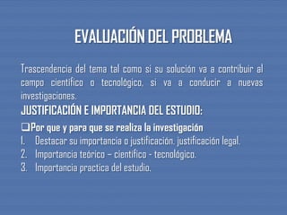 Trascendencia del tema tal como si su solución va a contribuir al
campo científico o tecnológico, si va a conducir a nuevas
investigaciones.
JUSTIFICACIÓN E IMPORTANCIA DEL ESTUDIO:
Por que y para que se realiza la investigación
1. Destacar su importancia o justificación. justificación legal.
2. Importancia teórico – científico - tecnológico.
3. Importancia practica del estudio.
 