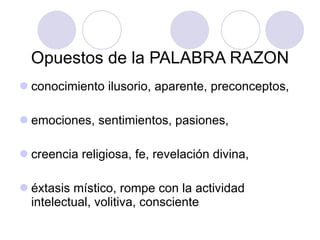 Opuestos de la PALABRA RAZON conocimiento ilusorio, aparente, preconceptos, emociones, sentimientos, pasiones,  creencia religiosa, fe, revelación divina, éxtasis místico, rompe con la actividad intelectual, volitiva, consciente 