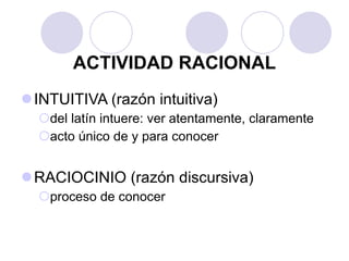 ACTIVIDAD RACIONAL INTUITIVA (razón intuitiva)  del latín intuere: ver atentamente, claramente acto único de y para conocer RACIOCINIO (razón discursiva) proceso de conocer 