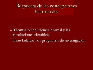Respuesta de las concepciones historicistas Thomas Kuhn: ciencia normal y las revoluciones científicas Imre Lakatos: los programas de investigación 