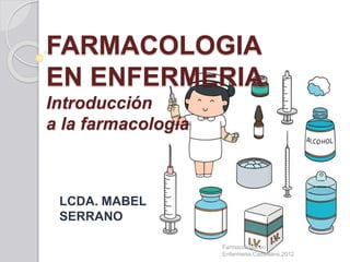 FARMACOLOGIA
EN ENFERMERIA
Introducción
a la farmacología
LCDA. MABEL
SERRANO
Farmacologia en
Enfermeria.Castellans.2012
 