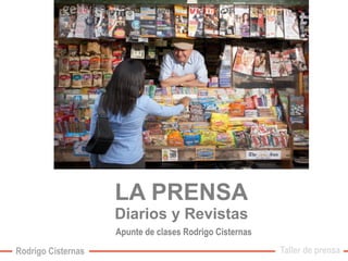 LA PRENSA 
Diarios y Revistas 
Taller de prensa 
Apunte de clases Rodrigo Cisternas 
Rodrigo Cisternas 
 