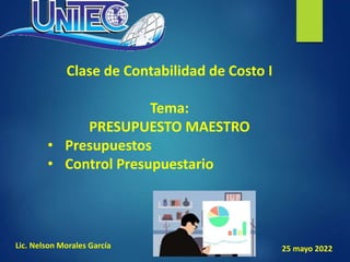 Clase de Contabilidad de Costo I
Tema:
PRESUPUESTO MAESTRO
• Presupuestos
• Control Presupuestario
Lic. Nelson Morales García 25 mayo 2022
 