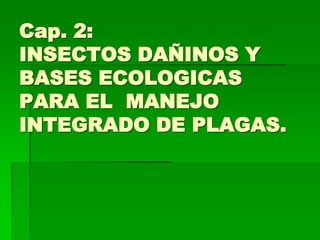 Cap. 2:
INSECTOS DAÑINOS Y
BASES ECOLOGICAS
PARA EL MANEJO
INTEGRADO DE PLAGAS.
 