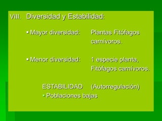 VIII. Diversidad y Estabilidad:

      Mayor diversidad:   Plantas Fitófagos
                           carnívoros.

      Menor diversidad:   1 especie planta,
                           Fitófagos carnívoros.

          ESTABILIDAD (Autorregulación)
           Poblaciones bajas
 