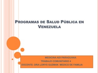 PROGRAMAS DE SALUD PÚBLICA EN
VENEZUELA
MEDICINA ADI PARAGUANA
TRABAJO COMUNITARIO 4
DOCENTE: DRA LORYS GUZMAN MEDICO DE FAMILIA
 