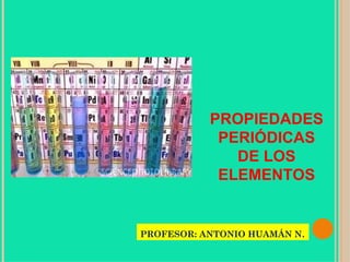 PROPIEDADES PERIÓDICAS DE LOS ELEMENTOS PROFESOR: ANTONIO HUAMÁN N . 