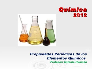 1
1
Química
Química
2012
2012
Propiedades Periódicas de los
Elementos Químicos
Profesor: Antonio Huamán
 