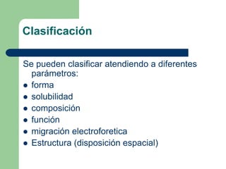 Clasificación
Se pueden clasificar atendiendo a diferentes
parámetros:
 forma
 solubilidad
 composición
 función
 migración electroforetica
 Estructura (disposición espacial)
 