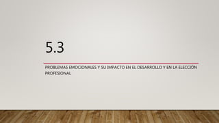 5.3
PROBLEMAS EMOCIONALES Y SU IMPACTO EN EL DESARROLLO Y EN LA ELECCIÓN
PROFESIONAL
 