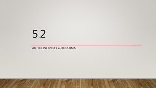 5.2
AUTOCONCEPTO Y AUTOESTIMA.
 