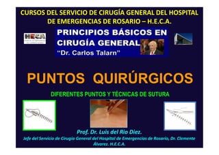 Prof. Dr. Luis del Rio Diez.
Jefe del Servicio de Cirugía General del Hospital de Emergencias de Rosario, Dr. Clemente
Álvarez. H.E.C.A.
CURSOS DEL SERVICIO DE CIRUGÍA GENERAL DEL HOSPITAL
DE EMERGENCIAS DE ROSARIO – H.E.C.A.
PUNTOS QUIRÚRGICOS
DIFERENTES PUNTOS Y TÉCNICAS DE SUTURA
 