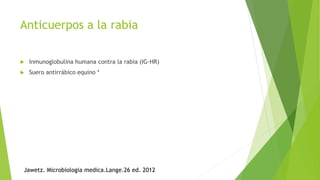 Anticuerpos a la rabia
 Inmunoglobulina humana contra la rabia (IG-HR)
 Suero antirrábico equino *
Jawetz. Microbiologia medica.Lange.26 ed. 2012
 