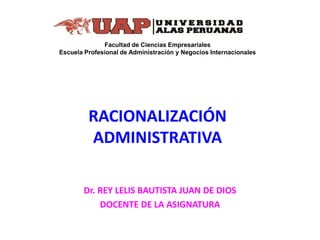 Facultad de Ciencias Empresariales
Escuela Profesional de Administración y Negocios Internacionales
Dr. REY LELIS BAUTISTA JUAN DE DIOS
DOCENTE DE LA ASIGNATURA
RACIONALIZACIÓN
ADMINISTRATIVA
 