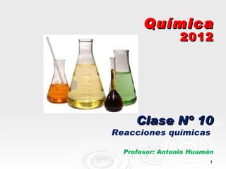 Química
                 2012




     Clase Nº 10
Reacciones químicas

  Profesor: Antonio Huamán
                       ...