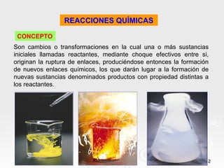REACCIONES QUÍMICAS

 CONCEPTO
Son cambios o transformaciones en la cual una o más sustancias
iniciales llamadas reactante...