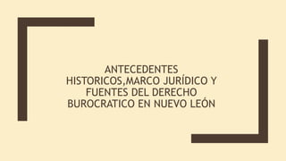 ANTECEDENTES
HISTORICOS,MARCO JURÍDICO Y
FUENTES DEL DERECHO
BUROCRATICO EN NUEVO LEÓN
 