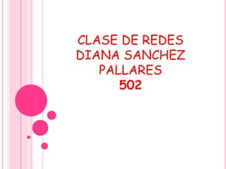 CLASE DE REDES
DIANA SANCHEZ
PALLARES
502
 